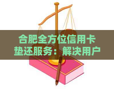 合肥全方位信用卡垫还服务：解决用户还款难题，专业又全面