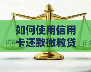 如何使用信用卡还款微粒贷：一步到位解答用户疑问