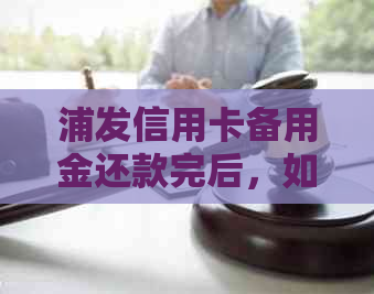 浦发信用卡备用金还款完后，如何处理？完整操作指南与注意事项