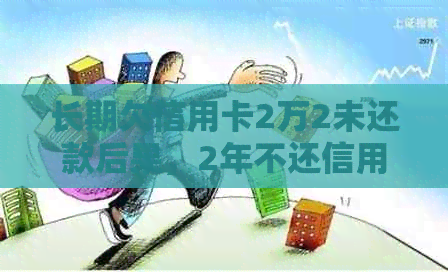 长期欠信用卡2万2未还款后果，2年不还信用会被怎样处理？是否会坐牢？