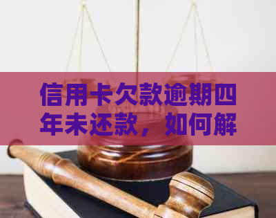 信用卡欠款逾期四年未还款，如何解决与应对策略