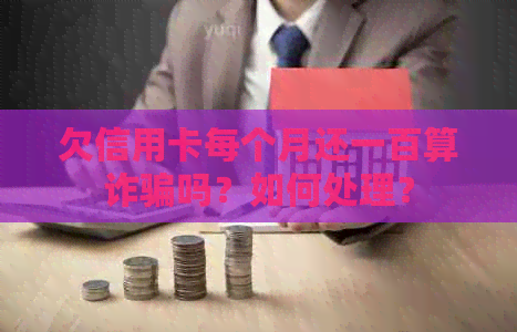 欠信用卡每个月还一百算诈骗吗？如何处理？