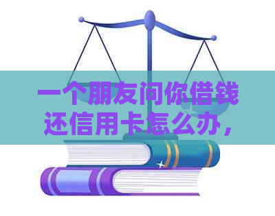 一个朋友问你借钱还信用卡怎么办，如何婉拒？