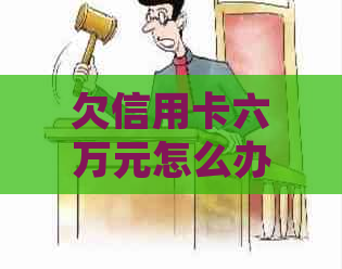 欠信用卡六万元怎么办：处理方式和建议