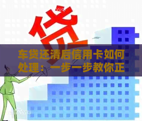 车贷还清后信用卡如何处理：一步一步教你正确操作以避免逾期和额外费用