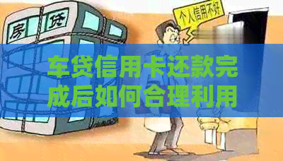 车贷信用卡还款完成后如何合理利用剩余额度，避免逾期和信用状况受损？