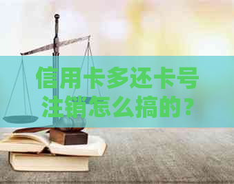 信用卡多还卡号注销怎么搞的？注销后多还的钱怎么办？