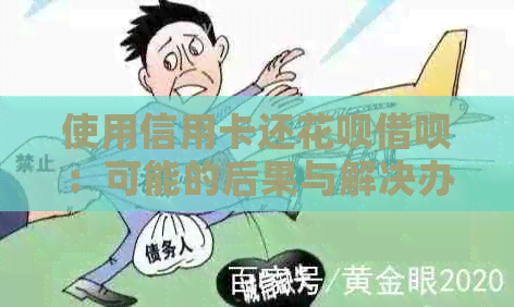 使用信用卡还花呗借呗：可能的后果与解决办法