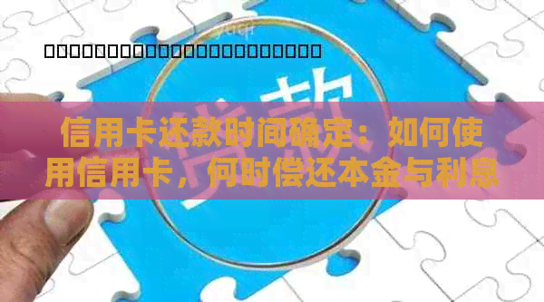 信用卡还款时间确定：如何使用信用卡，何时偿还本金与利息？