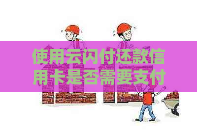 使用云闪付还款信用卡是否需要支付手续费？如何避免额外费用？