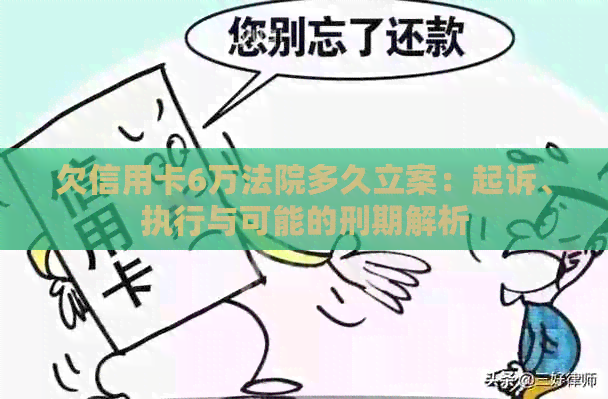 欠信用卡6万法院多久立案：起诉、执行与可能的刑期解析