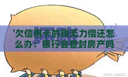 '欠信用卡的钱无力偿还怎么办：银行会查封房产吗，60岁欠款者会坐牢吗？'