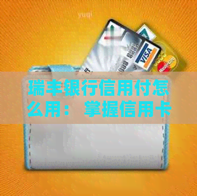 瑞丰银行信用付怎么用： 掌握信用卡操作技巧与还款方式，办理指南一应俱全