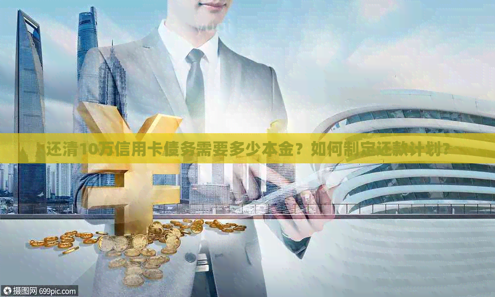 还清10万信用卡债务需要多少本金？如何制定还款计划？