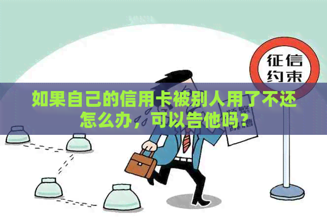 如果自己的信用卡被别人用了不还怎么办，可以告他吗？