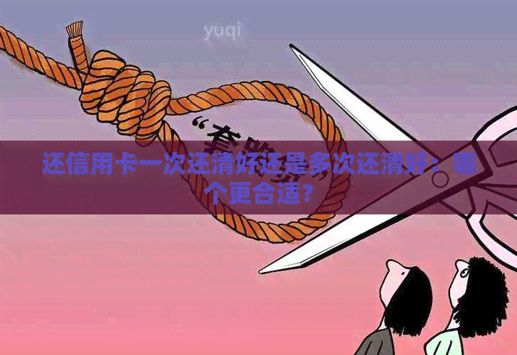 还信用卡一次还清好还是多次还清好：哪个更合适？