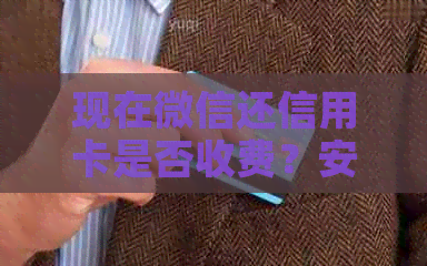 现在微信还信用卡是否收费？安全吗？怎么回事？