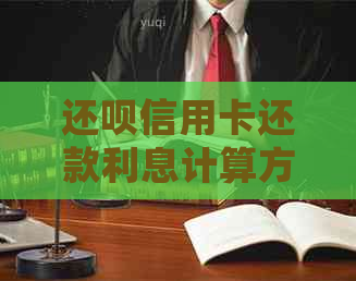 还呗信用卡还款利息计算方法及详细解释，帮助您了解不同还款方式的成本