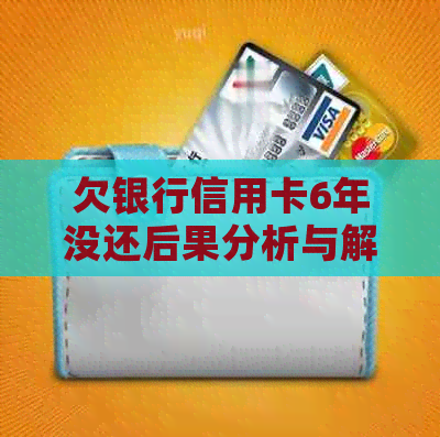 欠银行信用卡6年没还后果分析与解决方案