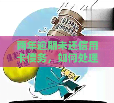 两年逾期未还信用卡债务，如何处理和解决？