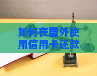 如何在国外使用信用卡还款？完整指南解决所有问题