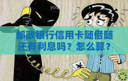 邮政银行信用卡随借随还有利息吗？怎么算？多少钱？