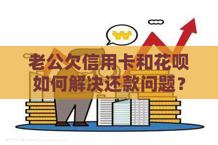 老公欠信用卡和花呗如何解决还款问题？全面指南帮你分析和处理！