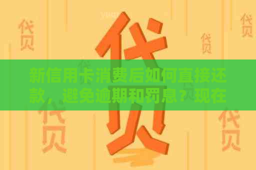 新信用卡消费后如何直接还款，避免逾期和罚息？现在解决方法大揭秘！