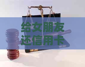 给女朋友还信用卡的钱能要回来吗-给女朋友还信用卡的钱能要回来吗知乎