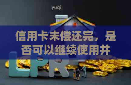 信用卡未偿还完，是否可以继续使用并确保安全性？