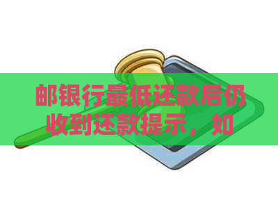 邮银行更低还款后仍收到还款提示，如何解决？全面解析相关问题