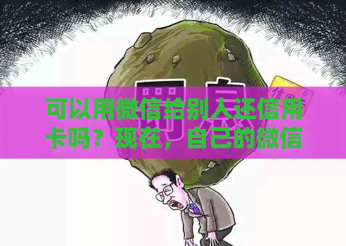 可以用微信给别人还信用卡吗？现在，自己的微信可以给别人还信用卡吗？