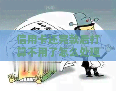 信用卡还完款后打算不用了怎么处理-信用卡还完款后打算不用了怎么处理呢