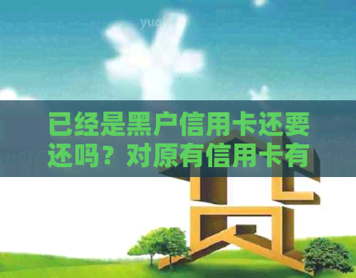 已经是黑户信用卡还要还吗？对原有信用卡有影响吗？