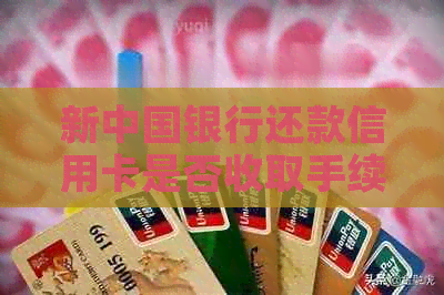 新中国银行还款信用卡是否收取手续费？如何避免手续费？