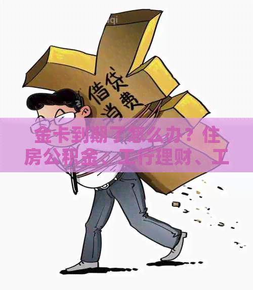 金卡到期了怎么办？住房公积金、工行理财、工商银行金卡如何办理新卡？