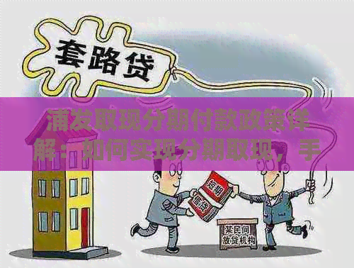 浦发取现分期付款政策详解：如何实现分期取现，手续费及期限等常见问题解答