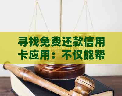 寻找免费还款信用卡应用：不仅能帮助他人，还能轻松管理自己的信用卡账单