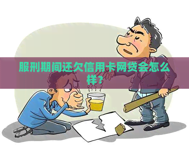 服刑期间还欠信用卡网贷会怎么样？