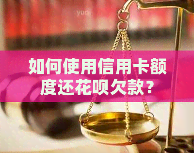 如何使用信用卡额度还花呗欠款？