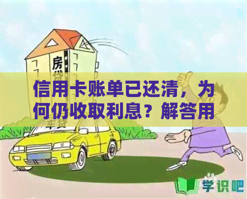 信用卡账单已还清，为何仍收取利息？解答用户疑虑并提供解决方案