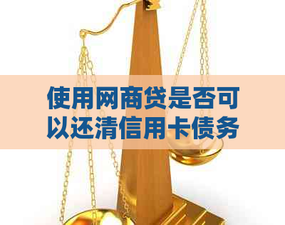 使用网商贷是否可以还清信用卡债务？如何操作？全面解答与建议