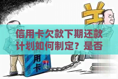 信用卡欠款下期还款计划如何制定？是否可以提前还款？了解详细操作步骤