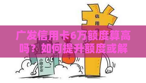 广发信用卡6万额度算高吗？如何提升额度或解决还款问题？