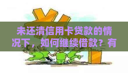 未还清信用卡贷款的情况下，如何继续借款？有哪些可行的方法和注意事项？