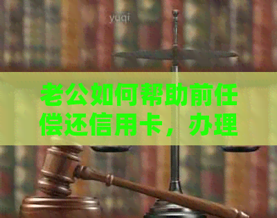 老公如何帮助前任偿还信用卡，办理相关手续