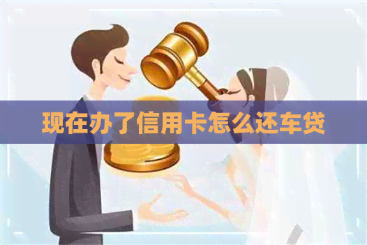 现在办了信用卡怎么还车贷