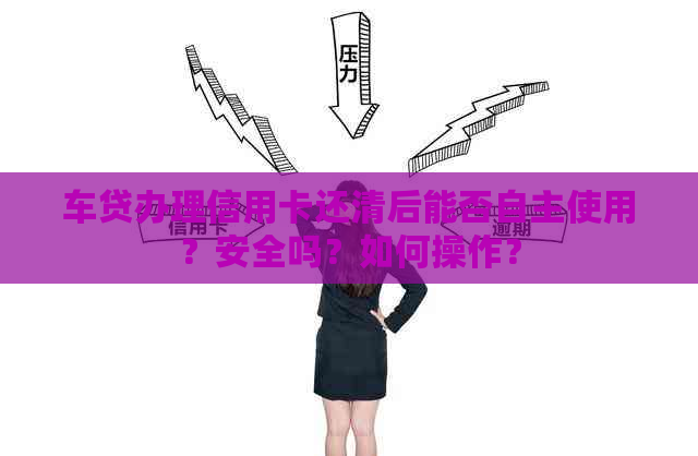 车贷办理信用卡还清后能否自主使用？安全吗？如何操作？