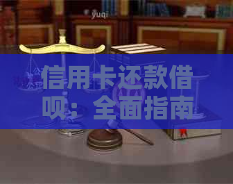 信用卡还款借呗：全面指南、操作步骤与注意事项，让您轻松管理债务