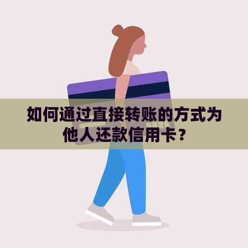 如何通过直接转账的方式为他人还款信用卡？